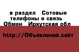  в раздел : Сотовые телефоны и связь » Обмен . Иркутская обл.